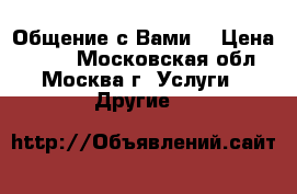 Общение с Вами  › Цена ­ 150 - Московская обл., Москва г. Услуги » Другие   